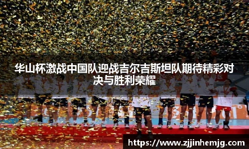 华山杯激战中国队迎战吉尔吉斯坦队期待精彩对决与胜利荣耀