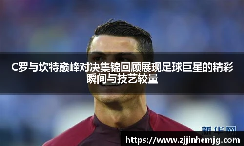 C罗与坎特巅峰对决集锦回顾展现足球巨星的精彩瞬间与技艺较量