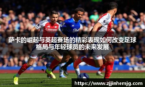萨卡的崛起与英超赛场的精彩表现如何改变足球格局与年轻球员的未来发展