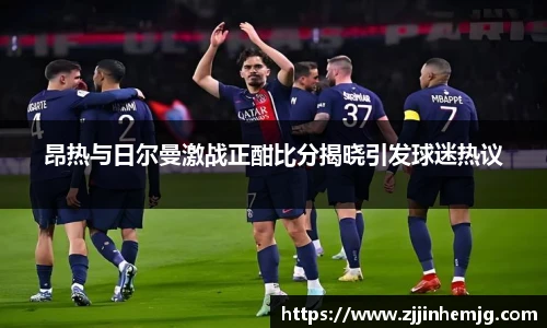 昂热与日尔曼激战正酣比分揭晓引发球迷热议