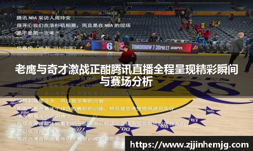 老鹰与奇才激战正酣腾讯直播全程呈现精彩瞬间与赛场分析
